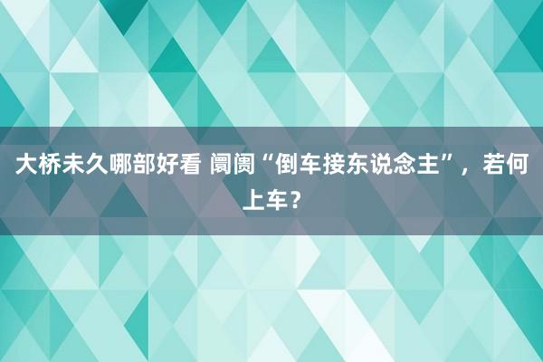 大桥未久哪部好看 阛阓“倒车接东说念主”，若何上车？