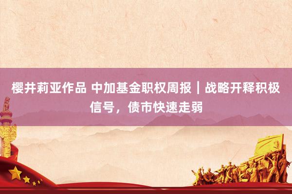 樱井莉亚作品 中加基金职权周报︱战略开释积极信号，债市快速走弱