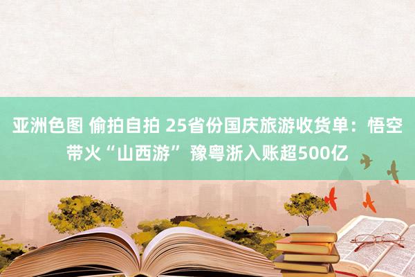 亚洲色图 偷拍自拍 25省份国庆旅游收货单：悟空带火“山西游” 豫粤浙入账超500亿