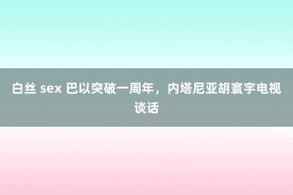 白丝 sex 巴以突破一周年，内塔尼亚胡寰宇电视谈话