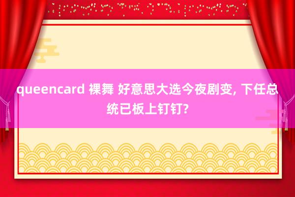 queencard 裸舞 好意思大选今夜剧变， 下任总统已板上钉钉?