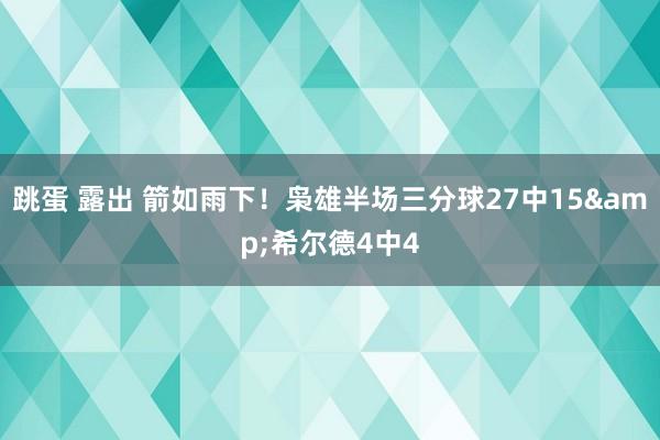 跳蛋 露出 箭如雨下！枭雄半场三分球27中15&希尔德4中4