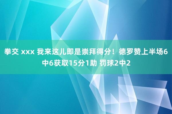 拳交 xxx 我来这儿即是崇拜得分！德罗赞上半场6中6获取15分1助 罚球2中2