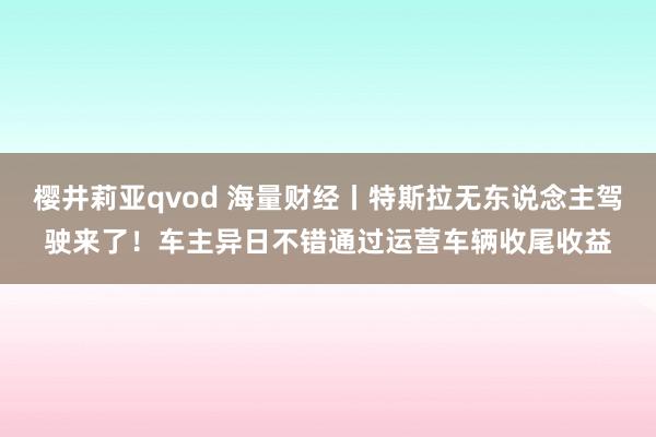 樱井莉亚qvod 海量财经丨特斯拉无东说念主驾驶来了！车主异日不错通过运营车辆收尾收益