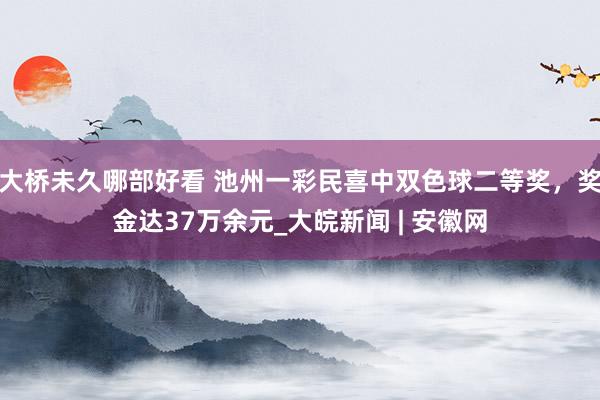 大桥未久哪部好看 池州一彩民喜中双色球二等奖，奖金达37万余元_大皖新闻 | 安徽网