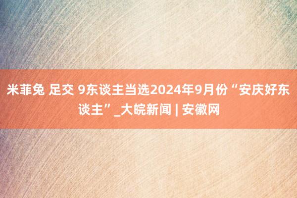 米菲兔 足交 9东谈主当选2024年9月份“安庆好东谈主”_大皖新闻 | 安徽网