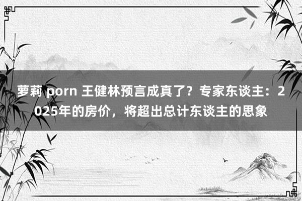 萝莉 porn 王健林预言成真了？专家东谈主：2025年的房价，将超出总计东谈主的思象