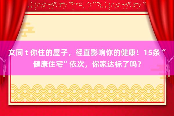 女同 t 你住的屋子，径直影响你的健康！15条“健康住宅”依次，你家达标了吗？