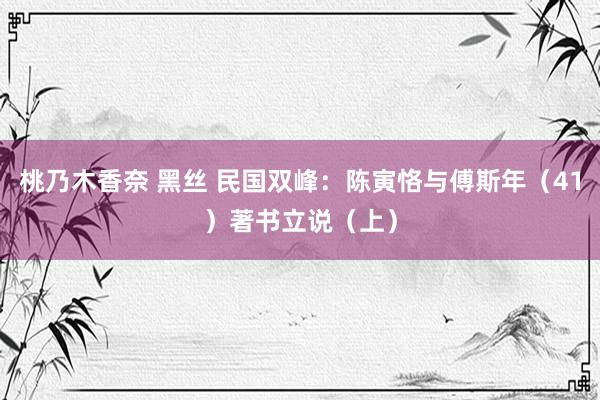 桃乃木香奈 黑丝 民国双峰：陈寅恪与傅斯年（41）著书立说（上）