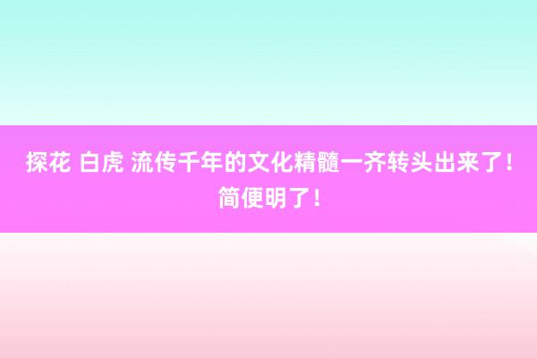 探花 白虎 流传千年的文化精髓一齐转头出来了！简便明了！