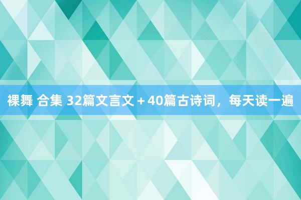 裸舞 合集 32篇文言文＋40篇古诗词，每天读一遍