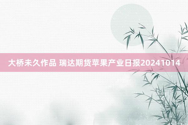 大桥未久作品 瑞达期货苹果产业日报20241014