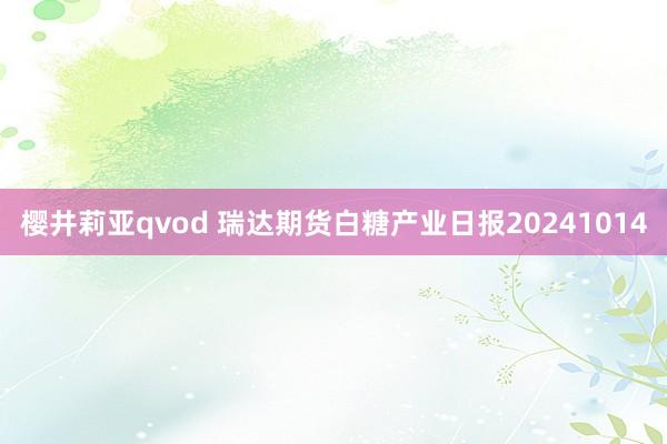 樱井莉亚qvod 瑞达期货白糖产业日报20241014