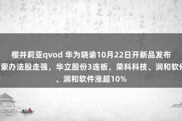 樱井莉亚qvod 华为晓谕10月22日开新品发布会！A股鸿蒙办法股走强，华立股份3连板，荣科科技、润和软件涨超10%