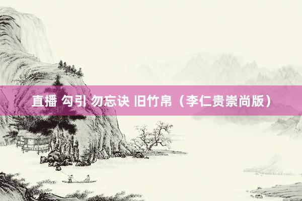 直播 勾引 勿忘诀 旧竹帛（李仁贵崇尚版）