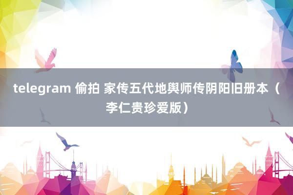 telegram 偷拍 家传五代地舆师传阴阳旧册本（李仁贵珍爱版）