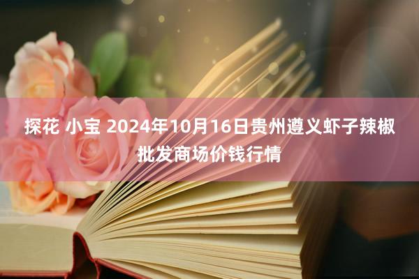 探花 小宝 2024年10月16日贵州遵义虾子辣椒批发商场价钱行情