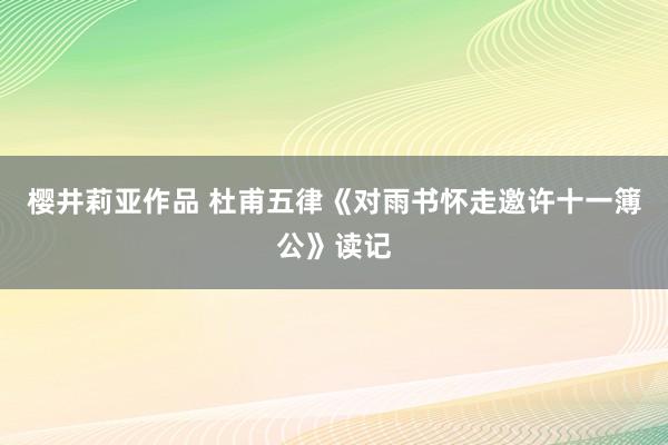 樱井莉亚作品 杜甫五律《对雨书怀走邀许十一簿公》读记