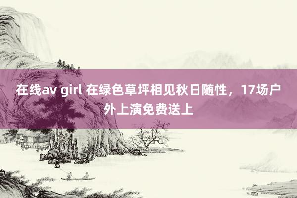 在线av girl 在绿色草坪相见秋日随性，17场户外上演免费送上