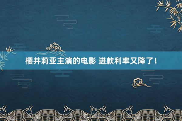 樱井莉亚主演的电影 进款利率又降了！