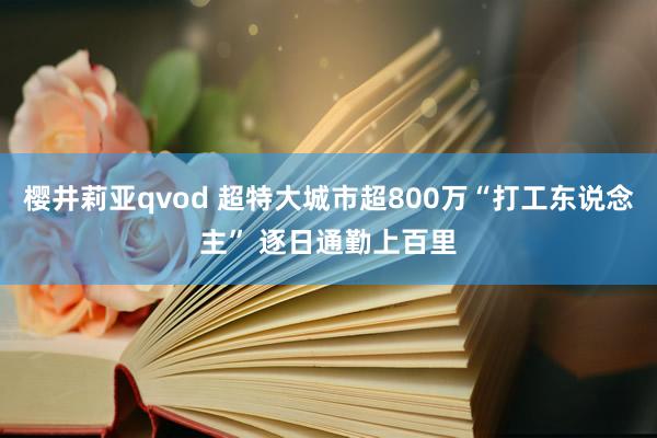 樱井莉亚qvod 超特大城市超800万“打工东说念主” 逐日通勤上百里