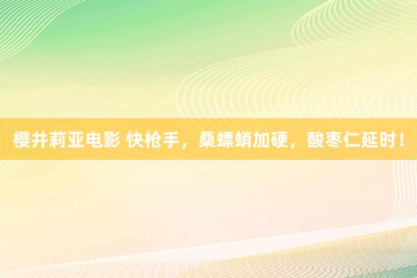 樱井莉亚电影 快枪手，桑螵蛸加硬，酸枣仁延时！