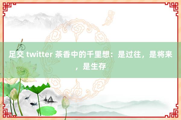 足交 twitter 茶香中的千里想：是过往，是将来，是生存