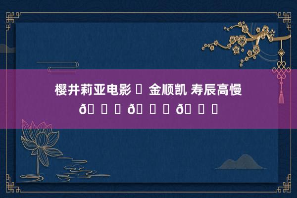 樱井莉亚电影 ㊗金顺凯 寿辰高慢🎂🎂🎂