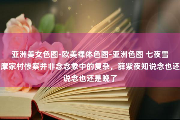 亚洲美女色图-欧美裸体色图-亚洲色图 七夜雪：底本摩家村惨案并非念念象中的复杂，薛紫夜知说念也还是晚了