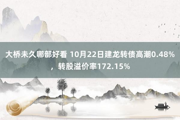 大桥未久哪部好看 10月22日建龙转债高潮0.48%，转股溢价率172.15%