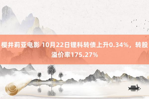 樱井莉亚电影 10月22日锂科转债上升0.34%，转股溢价率175.27%