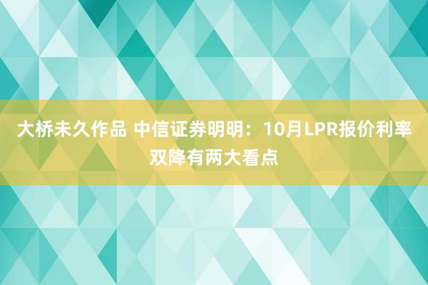 大桥未久作品 中信证券明明：10月LPR报价利率双降有两大看点