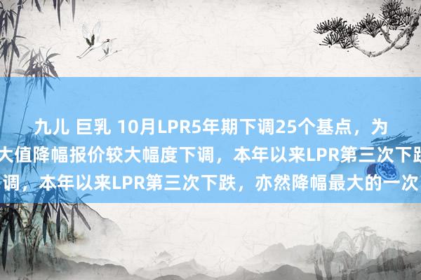 九儿 巨乳 10月LPR5年期下调25个基点，为2019年LPR报价转换最大值降幅报价较大幅度下调，本年以来LPR第三次下跌，亦然降幅最大的一次