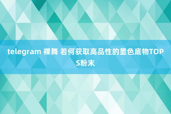 telegram 裸舞 若何获取高品性的显色底物TOPS粉末