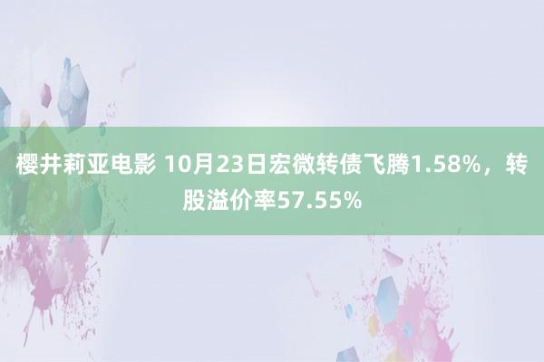 樱井莉亚电影 10月23日宏微转债飞腾1.58%，转股溢价率57.55%