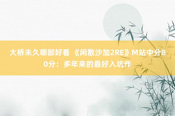 大桥未久哪部好看 《闲散沙加2RE》M站中分80分：多年来的最好入坑作