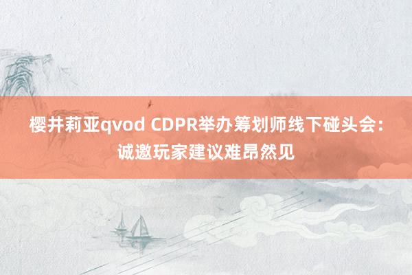 樱井莉亚qvod CDPR举办筹划师线下碰头会：诚邀玩家建议难昂然见