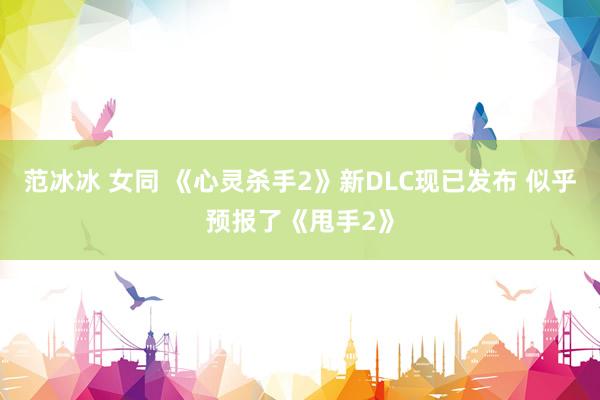 范冰冰 女同 《心灵杀手2》新DLC现已发布 似乎预报了《甩手2》