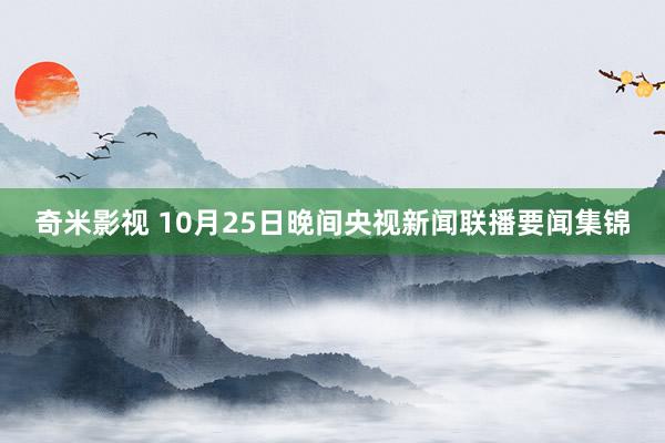 奇米影视 10月25日晚间央视新闻联播要闻集锦