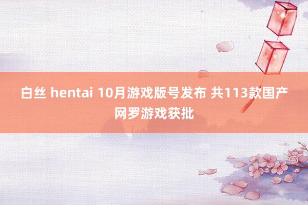 白丝 hentai 10月游戏版号发布 共113款国产网罗游戏获批