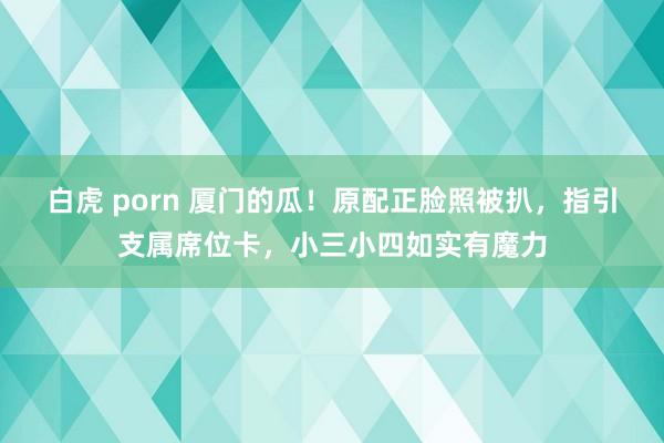 白虎 porn 厦门的瓜！原配正脸照被扒，指引支属席位卡，小三小四如实有魔力