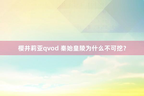 樱井莉亚qvod 秦始皇陵为什么不可挖？