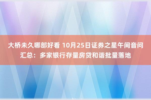 大桥未久哪部好看 10月25日证券之星午间音问汇总：多家银行存量房贷和谐批量落地