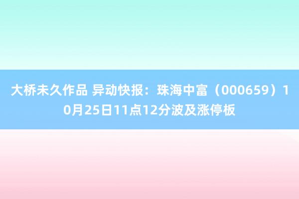 大桥未久作品 异动快报：珠海中富（000659）10月25日11点12分波及涨停板