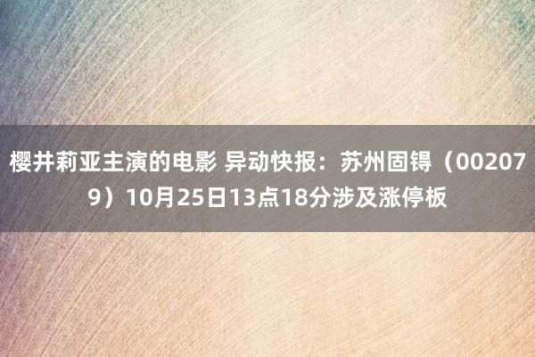 樱井莉亚主演的电影 异动快报：苏州固锝（002079）10月25日13点18分涉及涨停板