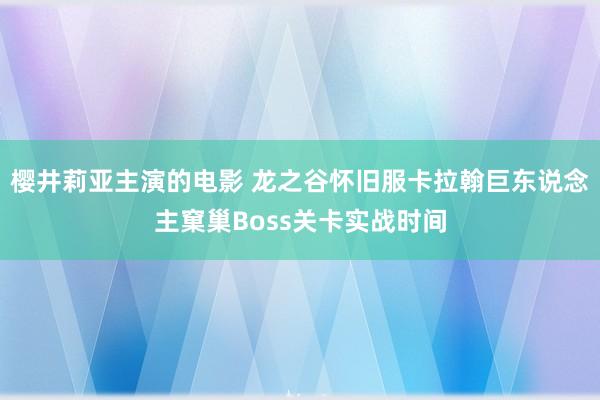 樱井莉亚主演的电影 龙之谷怀旧服卡拉翰巨东说念主窠巢Boss关卡实战时间