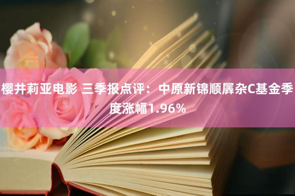 樱井莉亚电影 三季报点评：中原新锦顺羼杂C基金季度涨幅1.96%