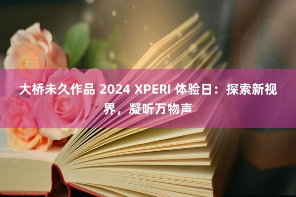 大桥未久作品 2024 XPERI 体验日：探索新视界，凝听万物声