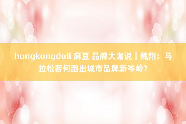 hongkongdoll 麻豆 品牌大咖说｜魏翔：马拉松若何跑出城市品牌新岑岭？