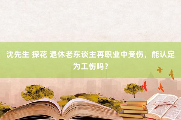 沈先生 探花 退休老东谈主再职业中受伤，能认定为工伤吗？